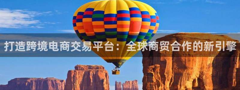 彩神v8app：打造跨境电商交易平台：全球商贸合作的新引擎