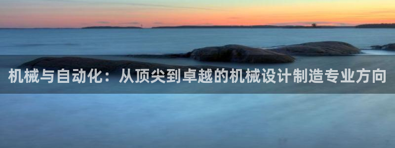 彩神iv是正规平台吗?：机械与自动化：从顶尖到卓越的机械设计制造专业方向