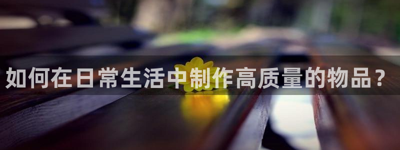 彩神v争霸是啥：如何在日常生活中制作高质量的物品？