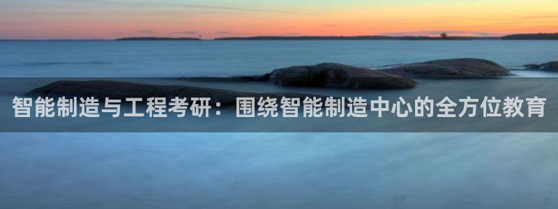 彩神网官网登录：智能制造与工程考研：围绕智能制造中心的全方位教育