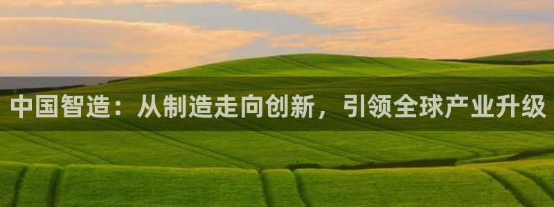 下载彩神通关注金码：中国智造：从制造走向创新，引领全球产业升级