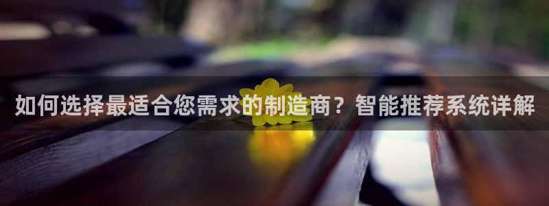 v彩神88iii：如何选择最适合您需求的制造商？智能推荐系统详解