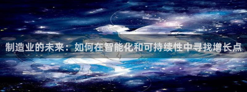 下载彩神乐发V：制造业的未来：如何在智能化和可持续性中寻找增