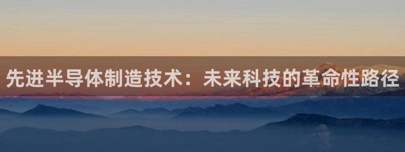 彩神v8下载网址：先进半导体制造技术：未来科技的革命性路径
