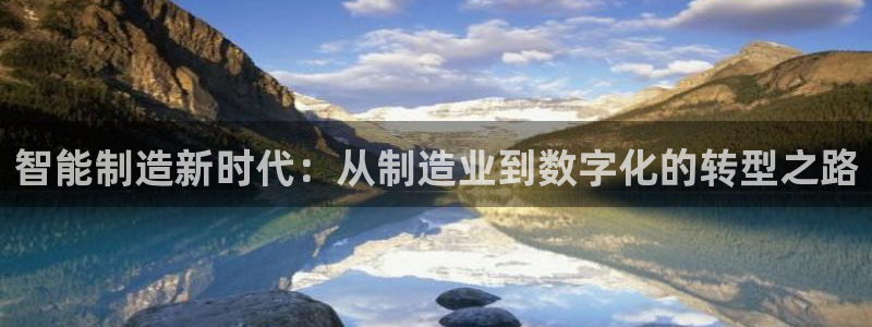 下载彩神v8：智能制造新时代：从制造业到数字化的转型之路