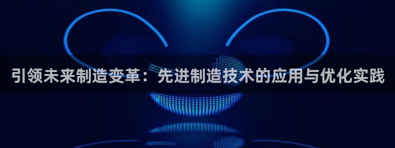 新版彩神v8登录：引领未来制造变革：先进制造技术的应用与优化实践