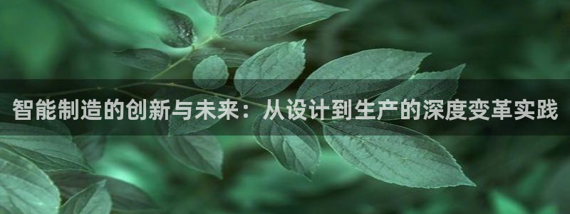 彩神争霸官方下载：智能制造的创新与未来：从设计到生产的深度变革实践