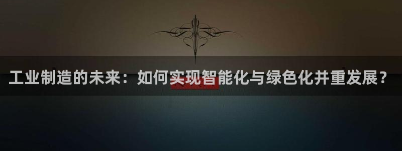 彩神是什么平台：工业制造的未来：如何实现智能化与绿色化并重发展？