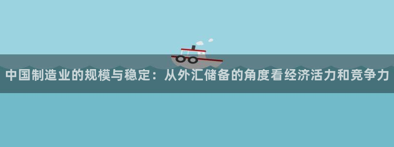 彩神是怎样一个平台：中国制造业的规模与稳定：从外汇储备的角度看经济活力和竞争力