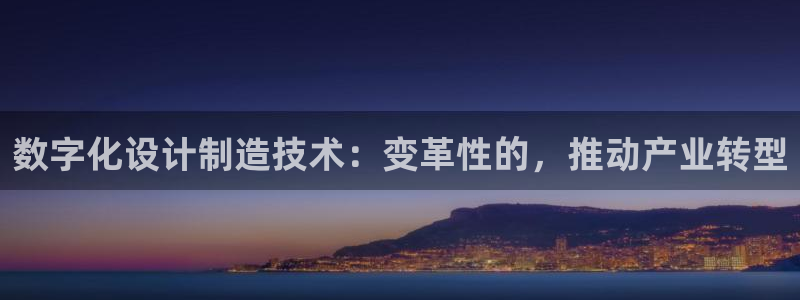 彩神8官网500：数字化设计制造技术：变革性的，推动产业转型