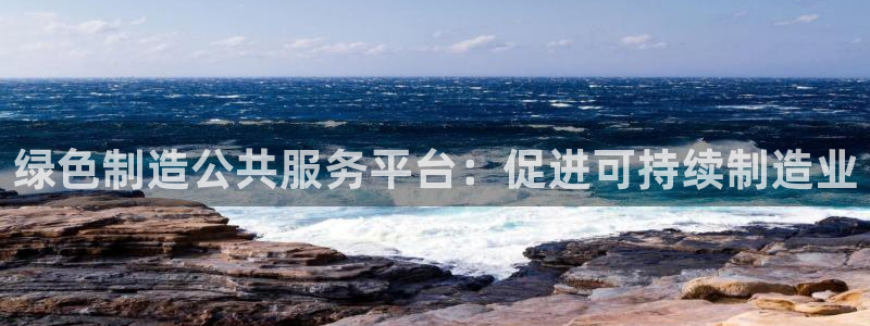 彩神ii官方网：绿色制造公共服务平台：促进可持续制造业