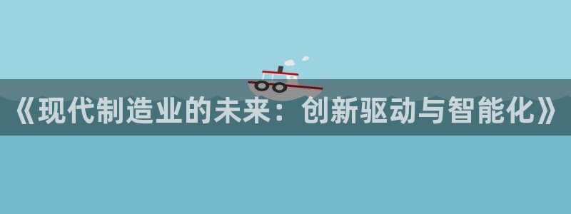 彩神官方网站登录是多少：《现代制造业的未来：创新驱动与智能化》