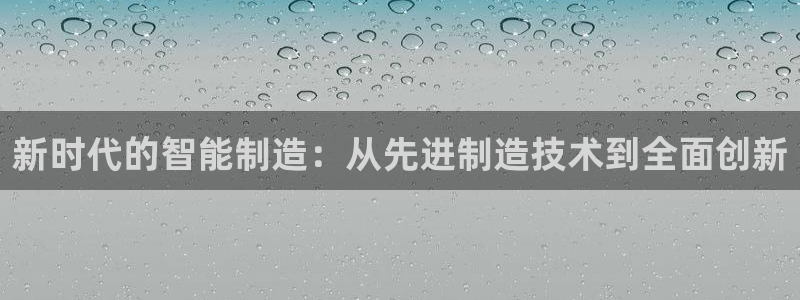 彩神用户登录：新时代的智能制造：从先进制造技术到全面创新