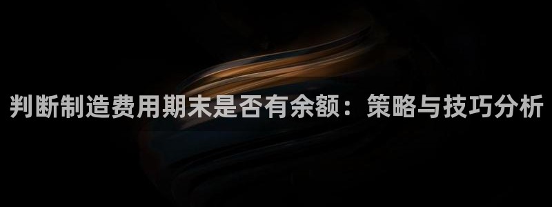 彩神正规吗：判断制造费用期末是否有余额：策略与技巧分析