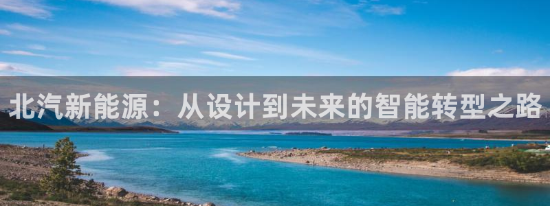 彩神平台是真的吗：北汽新能源：从设计到未来的智能转型之路