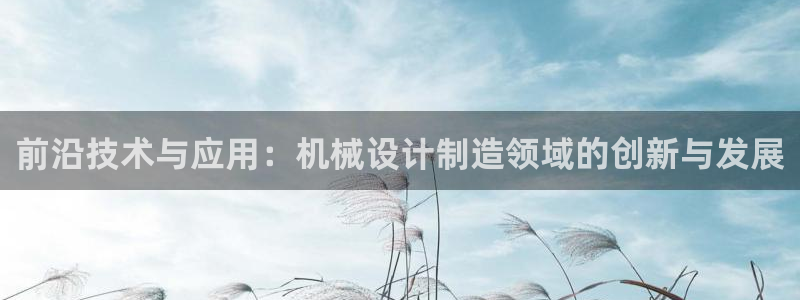 彩神Vll购彩大厅：前沿技术与应用：机械设计制造领域的创新与发展