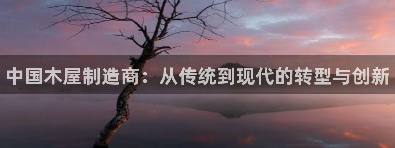 彩神v8手机客户端下载：中国木屋制造商：从传统到现代的转型与创新