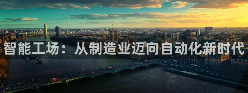 彩神vll首页企业文化：智能工场：从制造业迈向自动化新时代