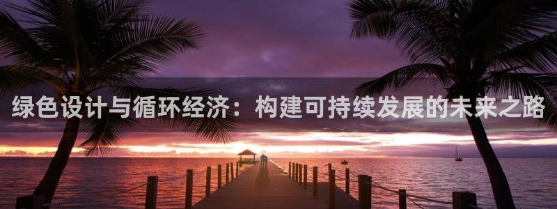 天天彩神welcome：绿色设计与循环经济：构建可持续发展的未来之路