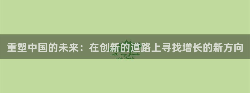 彩神v8有多久了?靠谱吗：重塑中国的未来：在创新的道路上寻找增长的新方向
