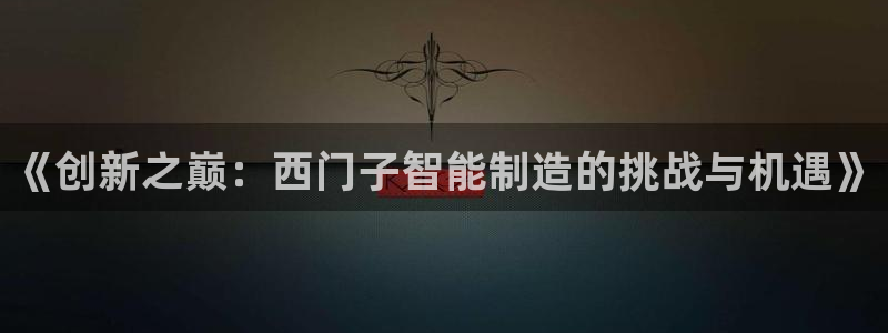 有谁知道彩神争霸的网址：《创新之巅：西门子智能制造的挑战与机