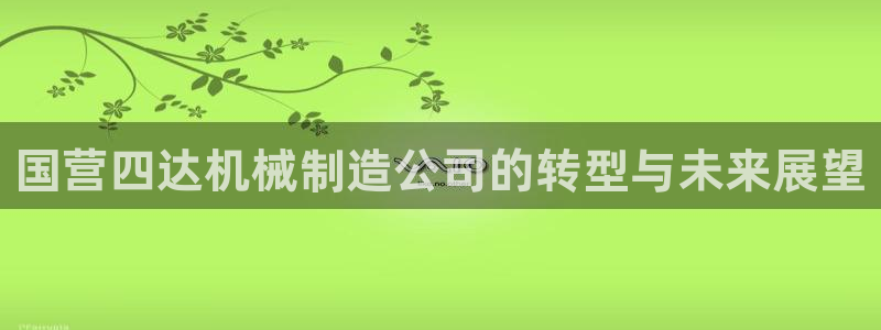 彩神app能挣到钱吗：国营四达机械制造公司的转型与未来展望