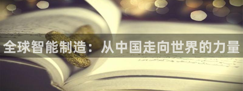 彩神v8平台正规吗安全吗：全球智能制造：从中国走向世界的力量