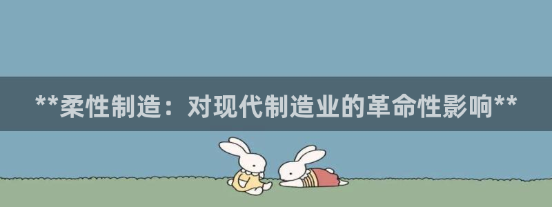 彩神v8iii：**柔性制造：对现代制造业的革命性影响**