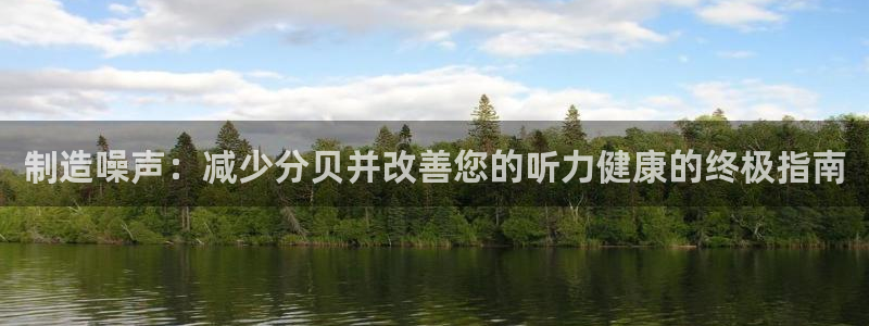 彩神ix官网：制造噪声：减少分贝并改善您的听力健康的终极指南