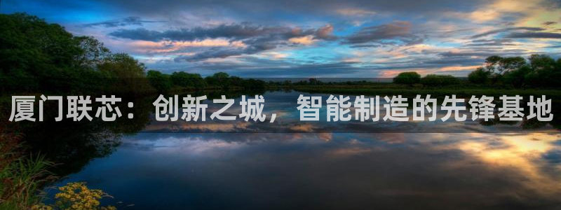 彩神8是正规平台吗是正品吗：厦门联芯：创新之城，智能制造的先锋基地