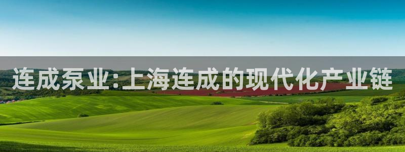 大发彩神争:连成泵业:上海连成的现代化产业链 大发彩神争:连成泵业:上海连成的现代化产业链