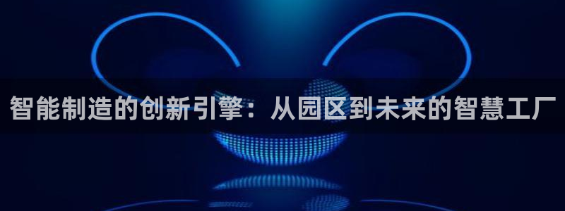 彩神vlll官网网上购彩：智能制造的创新引擎：从园区到未来的