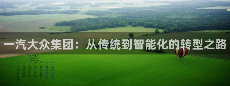 彩神vi官网版：一汽大众集团：从传统到智能化的转型之路